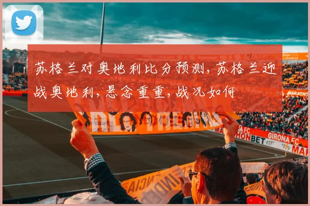 苏格兰对奥地利比分预测,苏格兰迎战奥地利,悬念重重,战况如何