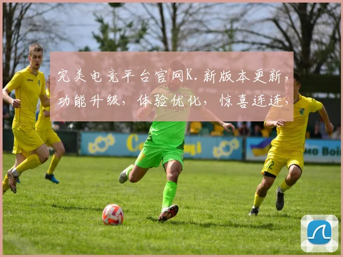 完美电竞平台官网K.新版本更新，功能升级，体验优化，惊喜连连，不容错过，敬请期待