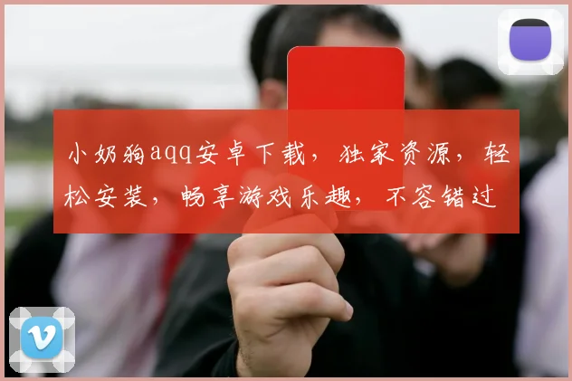 小奶狗aqq安卓下载，独家资源，轻松安装，畅享游戏乐趣，不容错过