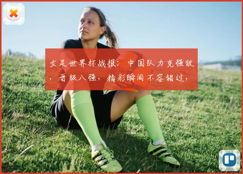 女足世界杯战报：中国队力克强敌，晋级八强，精彩瞬间不容错过，激动人心