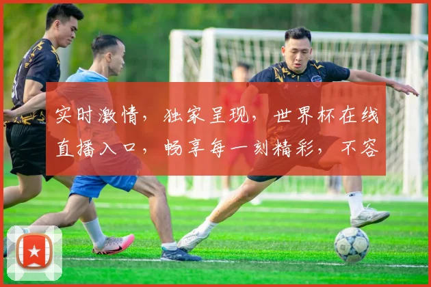 实时激情，独家呈现，世界杯在线直播入口，畅享每一刻精彩，不容错过