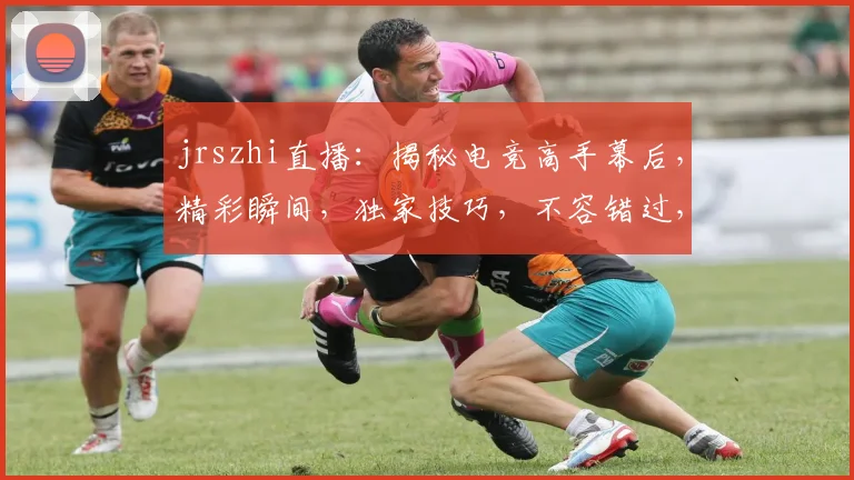 jrszhi直播：揭秘电竞高手幕后，精彩瞬间，独家技巧，不容错过，三重福利等你来