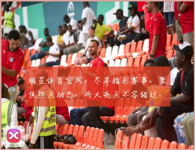 明星体育官网，尽享精彩赛事，聚焦热点动态，两大亮点不容错过，精彩不容错过