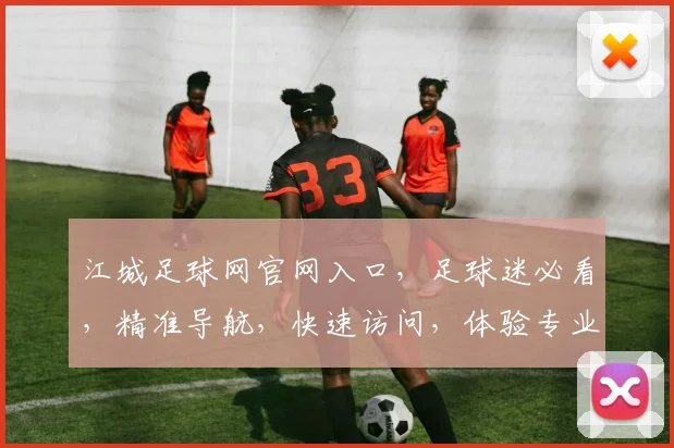 江城足球网官网入口，足球迷必看，精准导航，快速访问，体验专业足球资讯平台