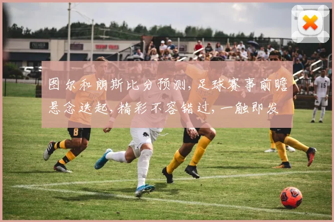 图尔和朗斯比分预测,足球赛事前瞻悬念迭起,精彩不容错过,一触即发