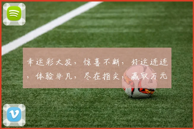 幸运彩大发，惊喜不断，好运连连，体验非凡，尽在指尖，赢取万元大奖