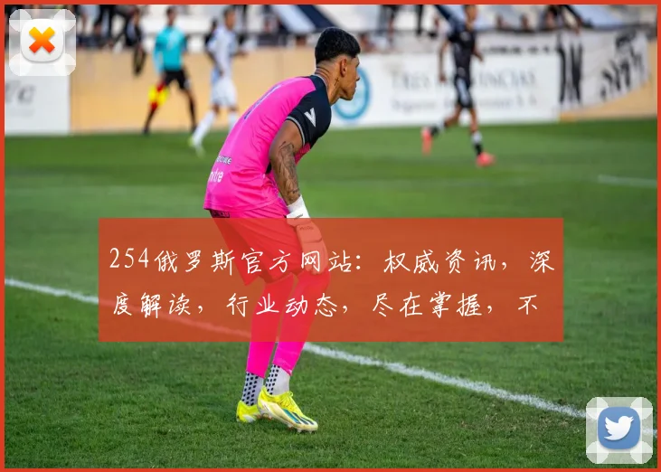 254俄罗斯官方网站：权威资讯，深度解读，行业动态，尽在掌握，不容错过，精彩不容错过