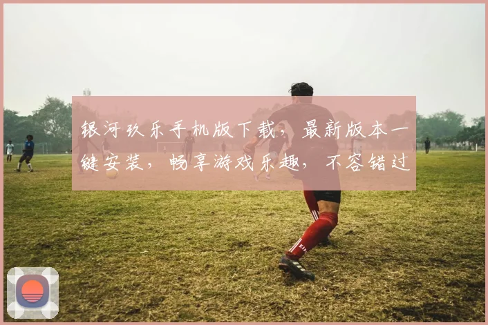 银河玖乐手机版下载，最新版本一键安装，畅享游戏乐趣，不容错过，速来下载