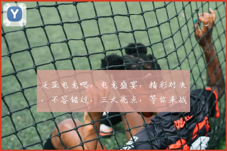 泛亚电竞吧，电竞盛宴，精彩对决，不容错过，三大亮点，等你来战