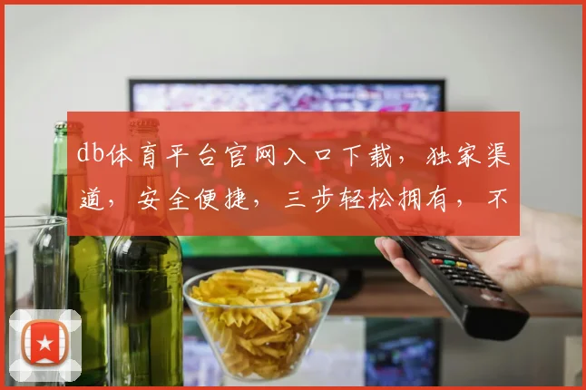 db体育平台官网入口下载，独家渠道，安全便捷，三步轻松拥有，不容错过