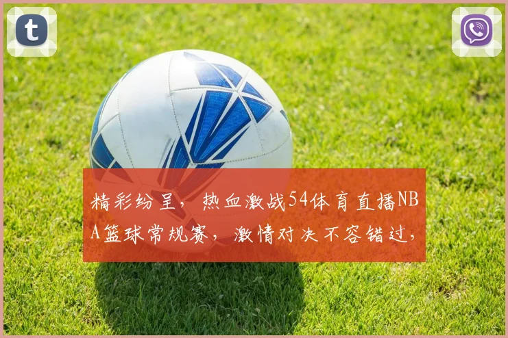 精彩纷呈，热血激战54体育直播NBA篮球常规赛，激情对决不容错过，三大焦点赛事，锁定精彩瞬间