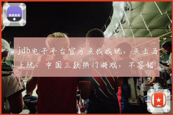 jdb电子平台官方点我我玩，点击马上玩，中国三款热门游戏，不容错过