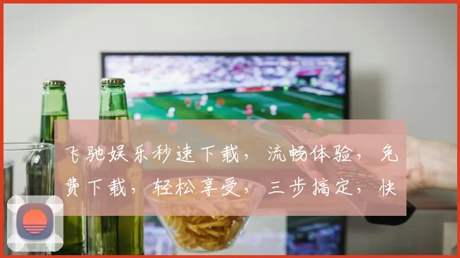 飞驰娱乐秒速下载，流畅体验，免费下载，轻松享受，三步搞定，快人一步