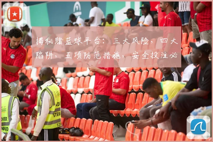 揭秘赌蓝球平台：三大风险，四大陷阱，五项防范措施，安全投注必看