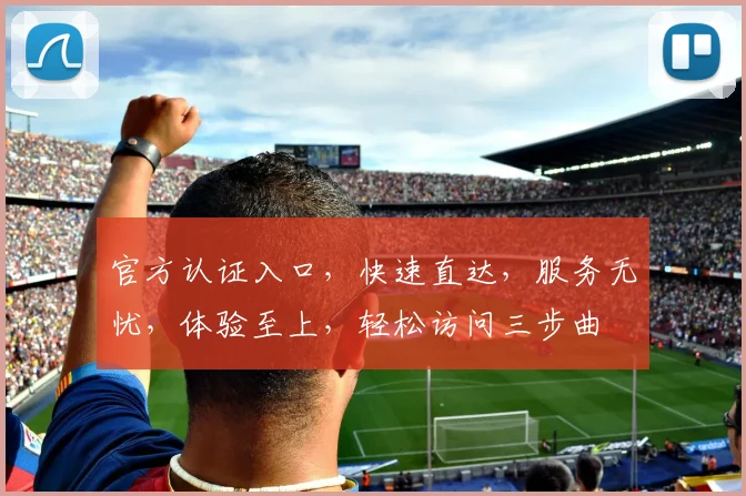 官方认证入口，快速直达，服务无忧，体验至上，轻松访问三步曲
