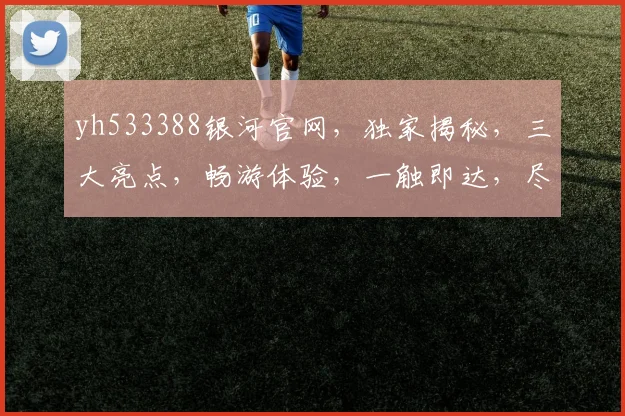 yh533388银河官网，独家揭秘，三大亮点，畅游体验，一触即达，尽享娱乐盛宴
