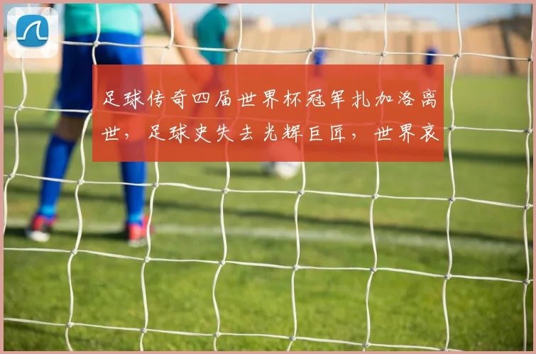 足球传奇四届世界杯冠军扎加洛离世，足球史失去光辉巨匠，世界哀悼。